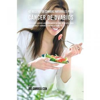42 Recetas Naturales para Combatir el Cáncer de Ovarios: Alimenta Tu Cuerpo para Protegerte y Sanarte