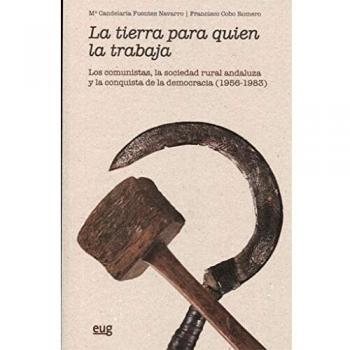 LA TIERRA PARA QUIEN LA TRABAJA: Los comunistas, la sociedad rural andaluza y la conquista de la democracia