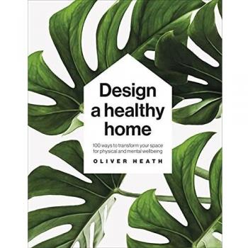Design A Healthy Home: 100 Ways to Transform Your Space for Physical and Mental Wellbeing