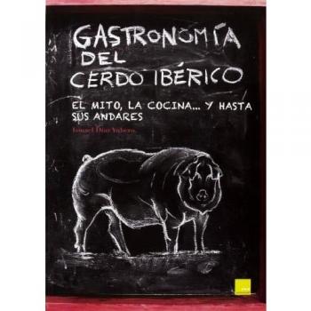 Gastronomía del cerdo ibérico: El mito, la cocina... y hasta sus andares - Ismael Diaz Yubero