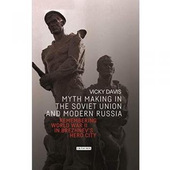 Myth Making in the Soviet Union and Modern Russia: Remembering World War II in Brezhnev’s Hero City