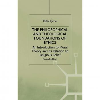 The Philosophical and Theological Foundations of Ethics: An Introduction to Moral Theory and its Relation to Religious Belief: An Introduction to Moral Theory and Its Relations to Religious Belief