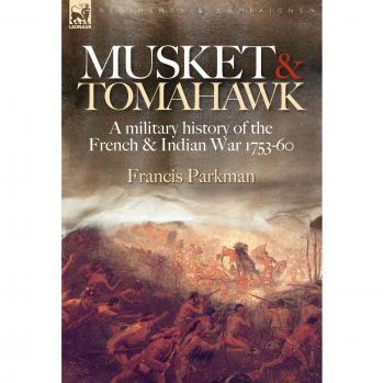 Musket & Tomahawk: Military History of the French & Indian War, 1753-1760 by Francis Parkman Jr