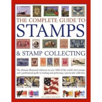 The Complete Guide to Stamps & Stamp Collecting: The Ultimate Illustrated Reference to Over 3000 of the World's Best Stamps, and a Professional Guide ... and Perfecting a Spectacular Collection