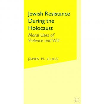 Jewish Resistance During the Holocaust: Moral Uses of Violence and Will