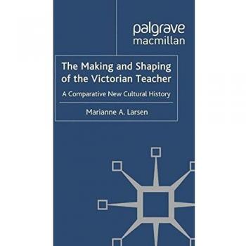 The Making and Shaping of the Victorian Teacher: A Comparative New Cultural History