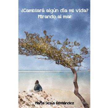 ¿CAMBIARÁ ALGÚN DÍA MI VIDA? MIRANDO AL MAR: Novela de ficción, para mayores de 16 años, que te divertirá, envolverá y enseñará el fluir de la vida a través de una historia conmovedora.