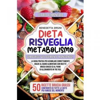 Dieta Risveglia Metabolismo: Dimagrisci Velocemente Mangiando! Guida Pratica per Assimilare Correttamente grazie al Diario Alimentare con Ricette Brucia Grassi ed al Piano di Allenamento in tre fasi