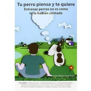 Tu perro piensa y te quiere: Entrenar perros no es como te lo habían contado - Carlos Alfonso López García