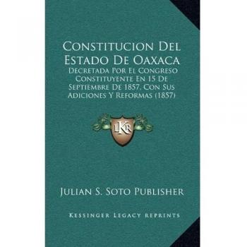 Constitucion Del Estado De Oaxaca: Decretada Por El Congreso Constituyente En 15 De Septiembre De 1857, Con Sus Adiciones Y Reformas