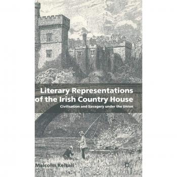 Literary Representations of the Irish Country House: Civilisation and Savagery Under the Union