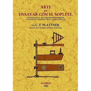 Arte de Ensayar Con el Soplete Cualitativa y Cuantitativamente los Minerales, Aleaciónes y Productos Metalúrgicos