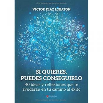 Si quieres, puedes conseguirlo. 40 ideas y reflexiones que te ayudarán en tu camino al éxito