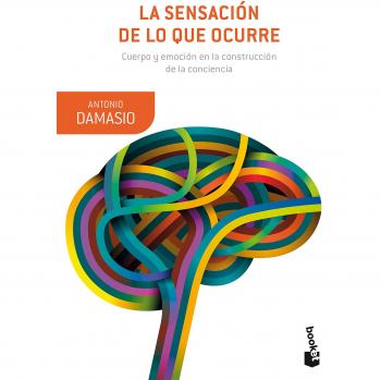 La sensación de lo que ocurre: Cuerpo y emoción en la construcción de la conciencia - Antonio Damasio