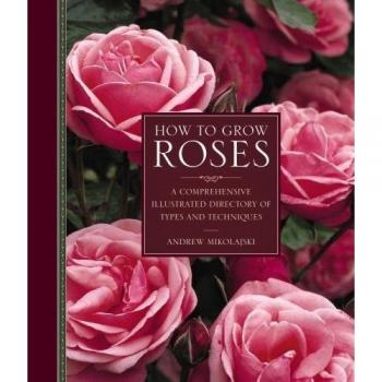 How to Grow Roses: A Comprehensive Illustrated Directory of Types and Techniques