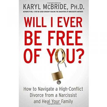 Will I Ever Be Free of You? How to Navigate a HighConflict Divorce from a Narcissist and Heal Your Family