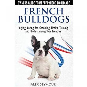 French Bulldogs - Owners Guide from Puppy to Old Age. Buying, Caring For, Grooming, Health, Training and Understanding Your Frenchie