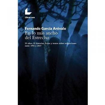 En lo mas ancho del Estrecho: 25 historias. Fotos y textos sobre migraciones entre 1992 y 2017