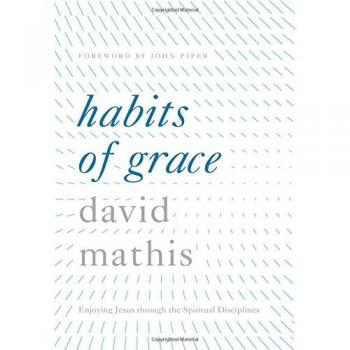 Habits of Grace: Embracing Jesus Through Spiritual Practices by David Mathis
