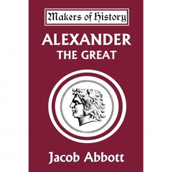 Alexander the Great: A Historical Biography by Jacob Abbott (Yesterday's Classics)