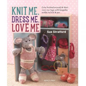 Knit Me, Dress Me, Love Me: Cute knitted animals and their mini-me toys, with keepsake outfits to knit & sew