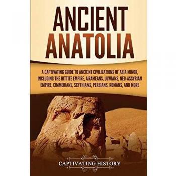 Ancient Anatolia: A Captivating Guide to Ancient Civilizations of Asia Minor, Including the Hittite Empire, Arameans, Luwians, Neo-Assyrian Empire, ... Romans, and More