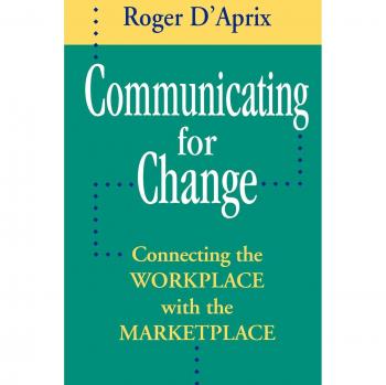 Communicating for Change: Workplace and Marketplace Connection Guide by Roger D'Aprix