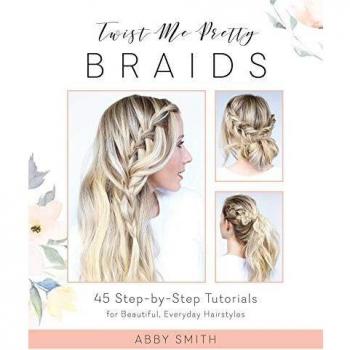 Twist Me Pretty Braids: 45 Step-by-Step Tutorials for Beautiful, Everyday Hairstyles