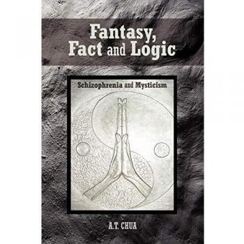 Fantasy, Fact, and Logic: Exploring Schizophrenia and Mysticism by A. T. Chua