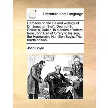 Remarks on the life and writings of Dr. Jonathan Swift, Dean of St. Patrick's, Dublin, in a series of letters from John Earl of Orrery to his son, the Honourable Hamilton Boyle. The fourth edition.