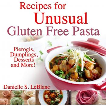 Unconventional Gluten-Free Pasta Recipes: Pierogis, Dumplings, Desserts & More by Danielle S. LeBlanc
