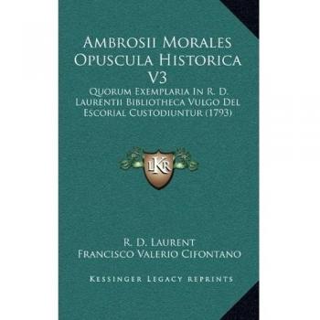 Ambrosii Morales Opuscula Historica V3: Quorum Exemplaria In R. D. Laurentii Bibliotheca Vulgo Del Escorial Custodiuntur