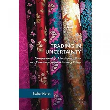 Trading in Uncertainty: Entrepreneurship, Morality and Trust in a Vietnamese Textile-Handling Village