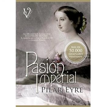 Pasión Imperial. La Vida Secreta De La Emperatriz Eugenia De Montijo, La Española Que Sedujo A Napoleón Iii Y Conquistó Francia
