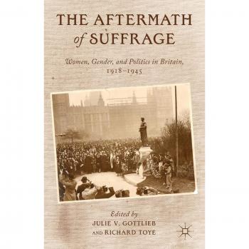 The Aftermath of Suffrage: Women, Gender, and Politics in Britain, 1918-1945