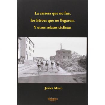 La carrera que no fue, los héroes que no llegaron: Y otros relatos ciclistas