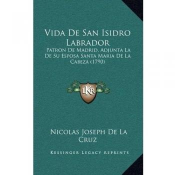 Vida De San Isidro Labrador: Patron De Madrid, Adjunta La De Su Esposa Santa Maria De La Cabeza
