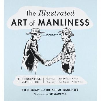 The Illustrated Art of Manliness: The Essential How-To Guide: Survival - Chivalry - Self-Defense - Style - Car Repair - And More!