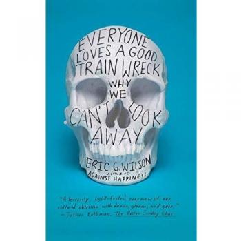 Everyone Loves a Good Train Wreck: A Psychological Exploration of Disaster and Humanity by Eric G. Wilson