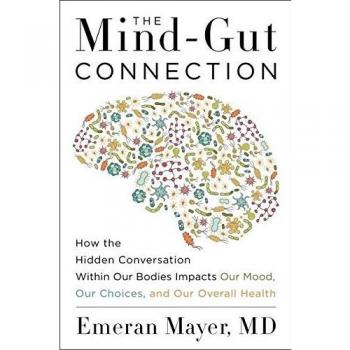 The Mind-Gut Connection: How the Hidden Conversation Within Our Bodies Impacts Our Mood, Our Choices, and Our Overall Health
