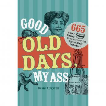 Good Old Days My Ass: 665 Funny History Facts & Terrifying Truths About Yesteryear