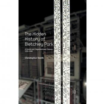 The Hidden History of Bletchley Park: A Social and Organisational History, 1939-1945