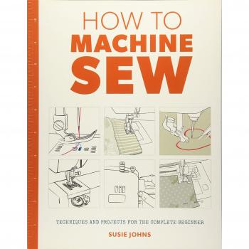 How to Machine Sew: Techniques and Projects for the Complete Beginner