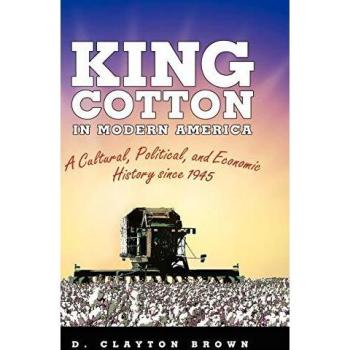King Cotton in Modern America: A Comprehensive Cultural, Political, and Economic History Since 1945 by D. Clayton Brown
