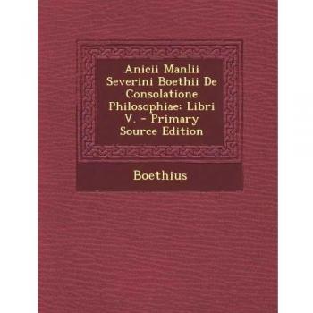 Anicii Manlii Severini Boethii de Consolatione Philosophiae: Libri V. - Primary Source Edition