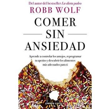 Comer sin ansiedad: Aprende a controlar los antojos, reprogramar tu apetito y descubrir los alimentos más adecuados para ti - Robb Wolf