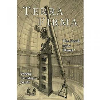 Terra Firma: The Earth Not a Planet - Scriptural and Rational Evidence by David Wardlaw Scott