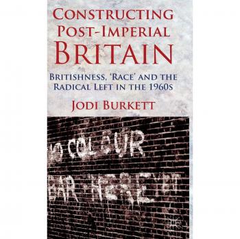 Constructing Post-Imperial Britain: Britishness, 'Race' and the Radical Left in the 1960s