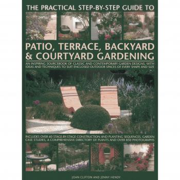 The Practical Step-by-step Guide to Patio, Terrace, Backyard & Courtyard Gardening: An Inspiring Sourcebook of Classic and Contemporary Garden ... ... ... Outdoor Spaces of Every Shape and Size