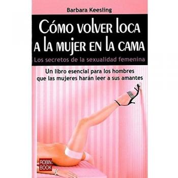 Cómo volver loca a la mujer en la cama: Los secretos de la sexualidad femenina.